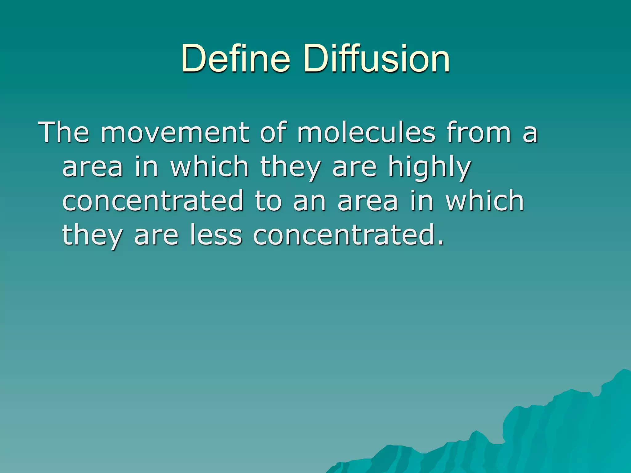 Define Diffusion
The movement of molecules from a
 area in which they are highly
 concentrated to an area in which
 they are less concentrated.
 