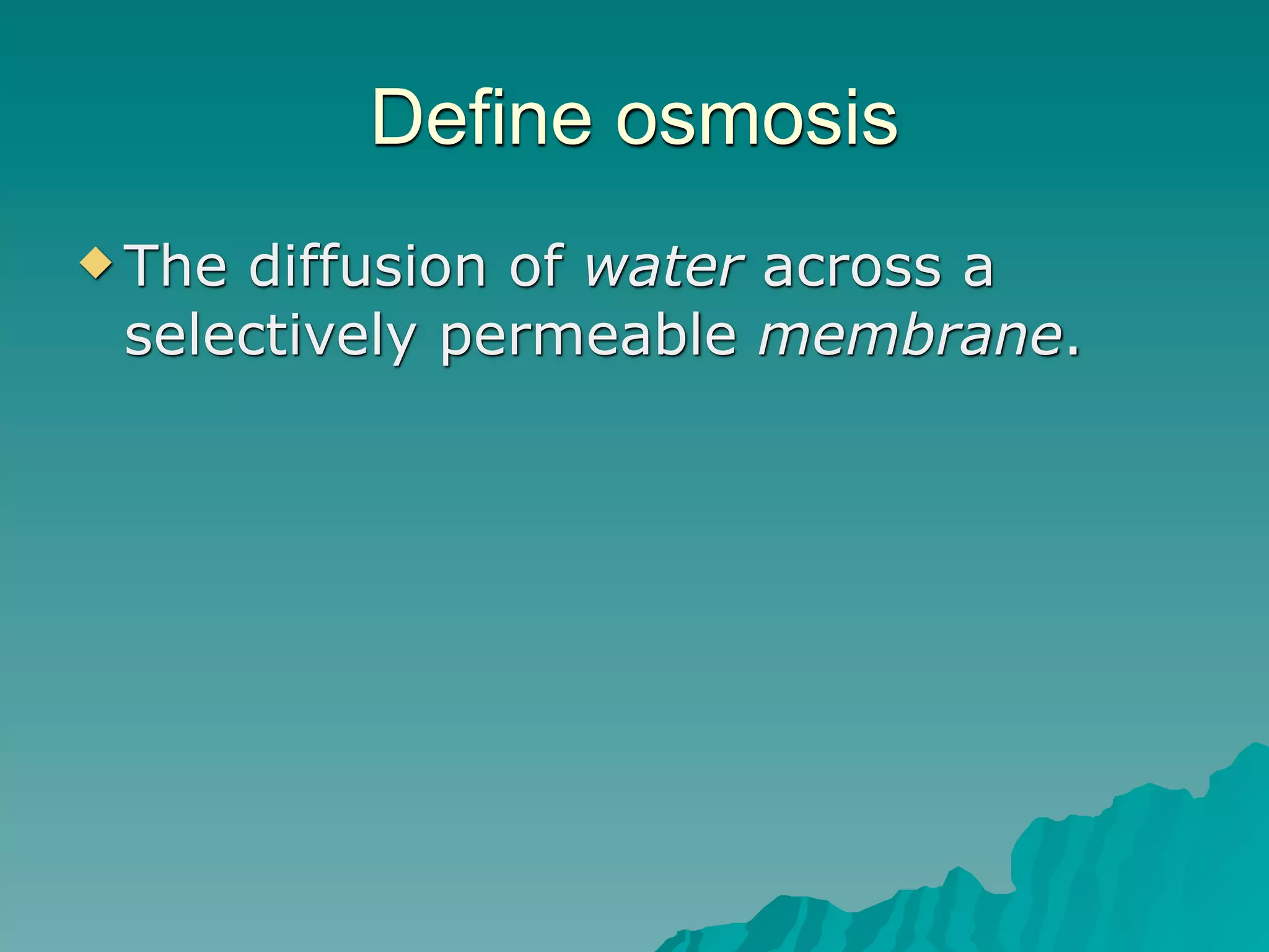 Define osmosis
 Thediffusion of water across a
 selectively permeable membrane.
 