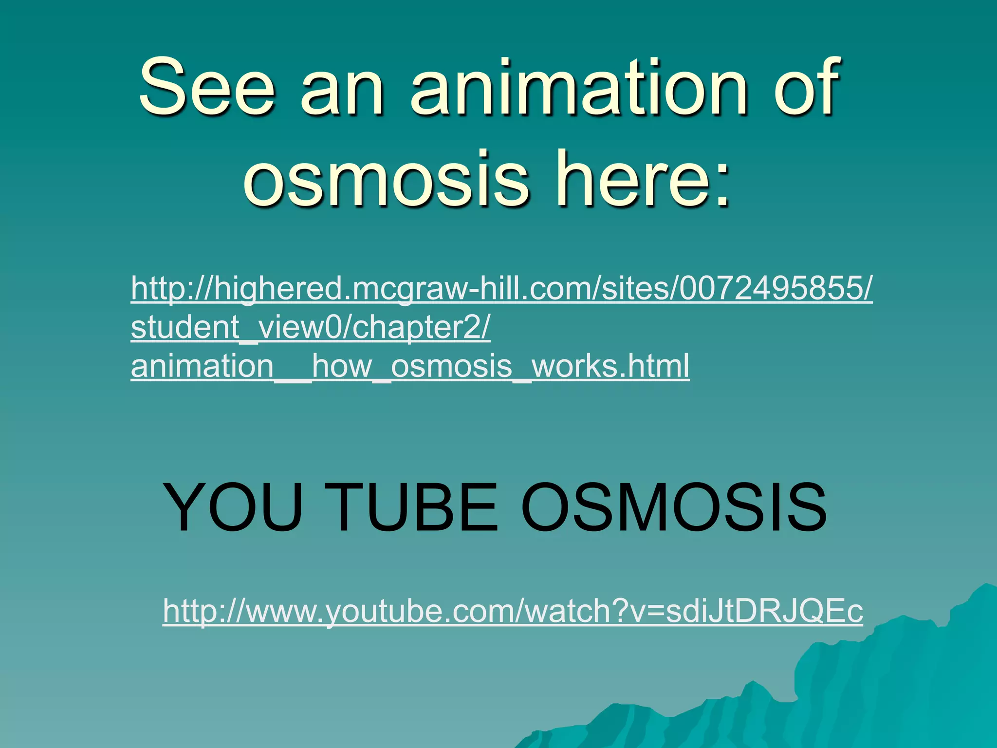 See an animation of
  osmosis here:
http://highered.mcgraw-hill.com/sites/0072495855/
student_view0/chapter2/
animation__how_osmosis_works.html



  YOU TUBE OSMOSIS
  http://www.youtube.com/watch?v=sdiJtDRJQEc
 