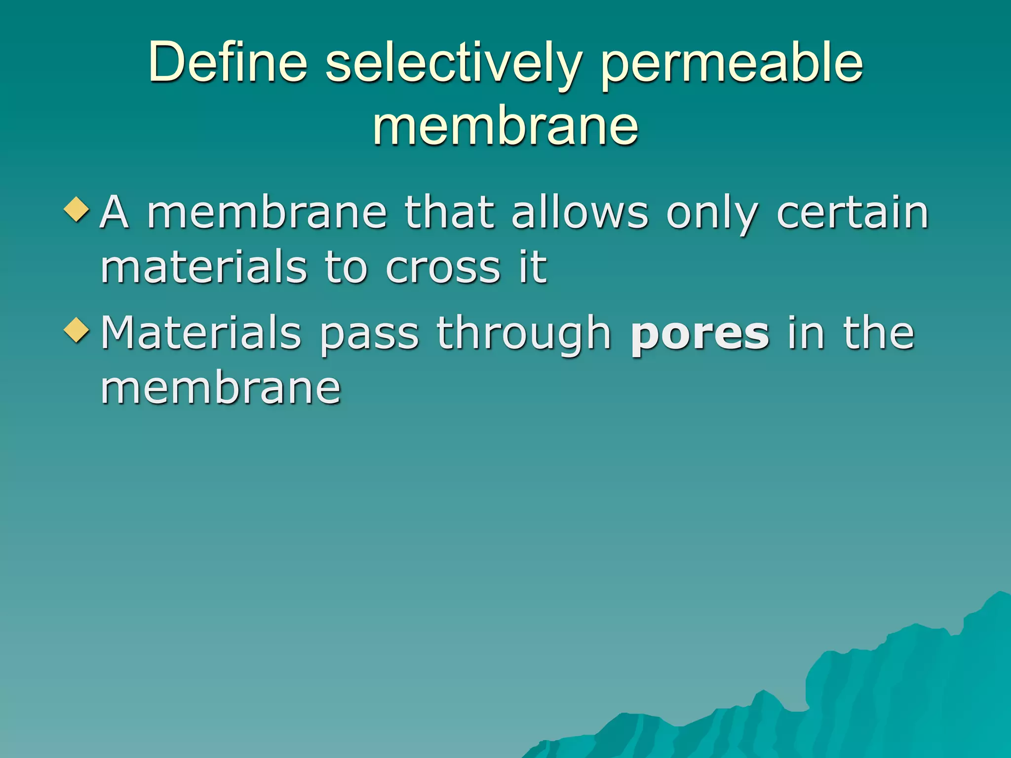 Define selectively permeable
              membrane
A membrane that allows only certain
  materials to cross it
 Materials pass through pores in the
  membrane
 