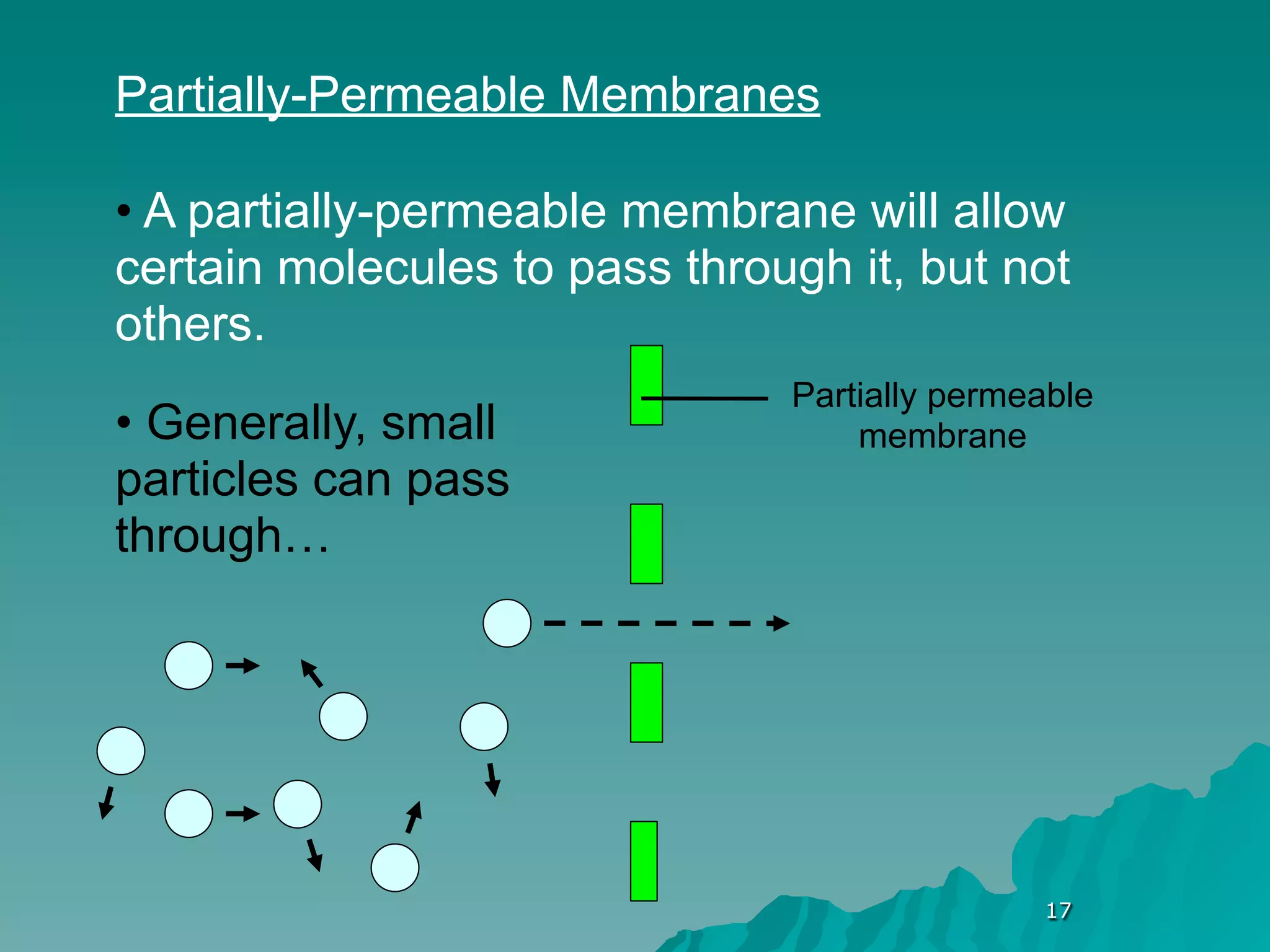 Partially-Permeable Membranes

• A partially-permeable membrane will allow
certain molecules to pass through it, but not
others.
                               Partially permeable
• Generally, small                 membrane
particles can pass
through…




                                              17
 