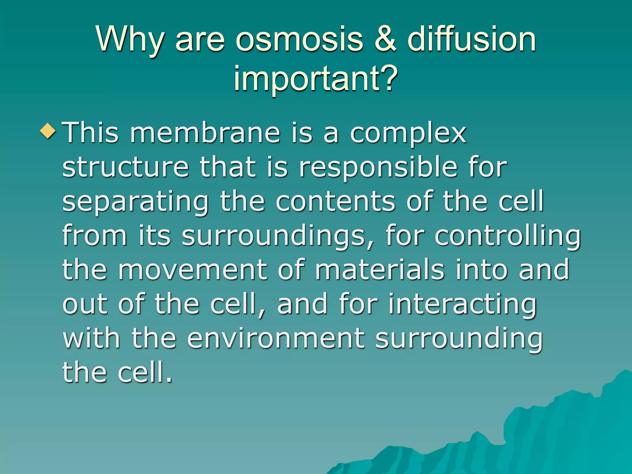 Why are osmosis & diffusion
            important?
 Thismembrane is a complex
 structure that is responsible for
 separating the contents of the cell
 from its surroundings, for controlling
 the movement of materials into and
 out of the cell, and for interacting
 with the environment surrounding
 the cell.
 