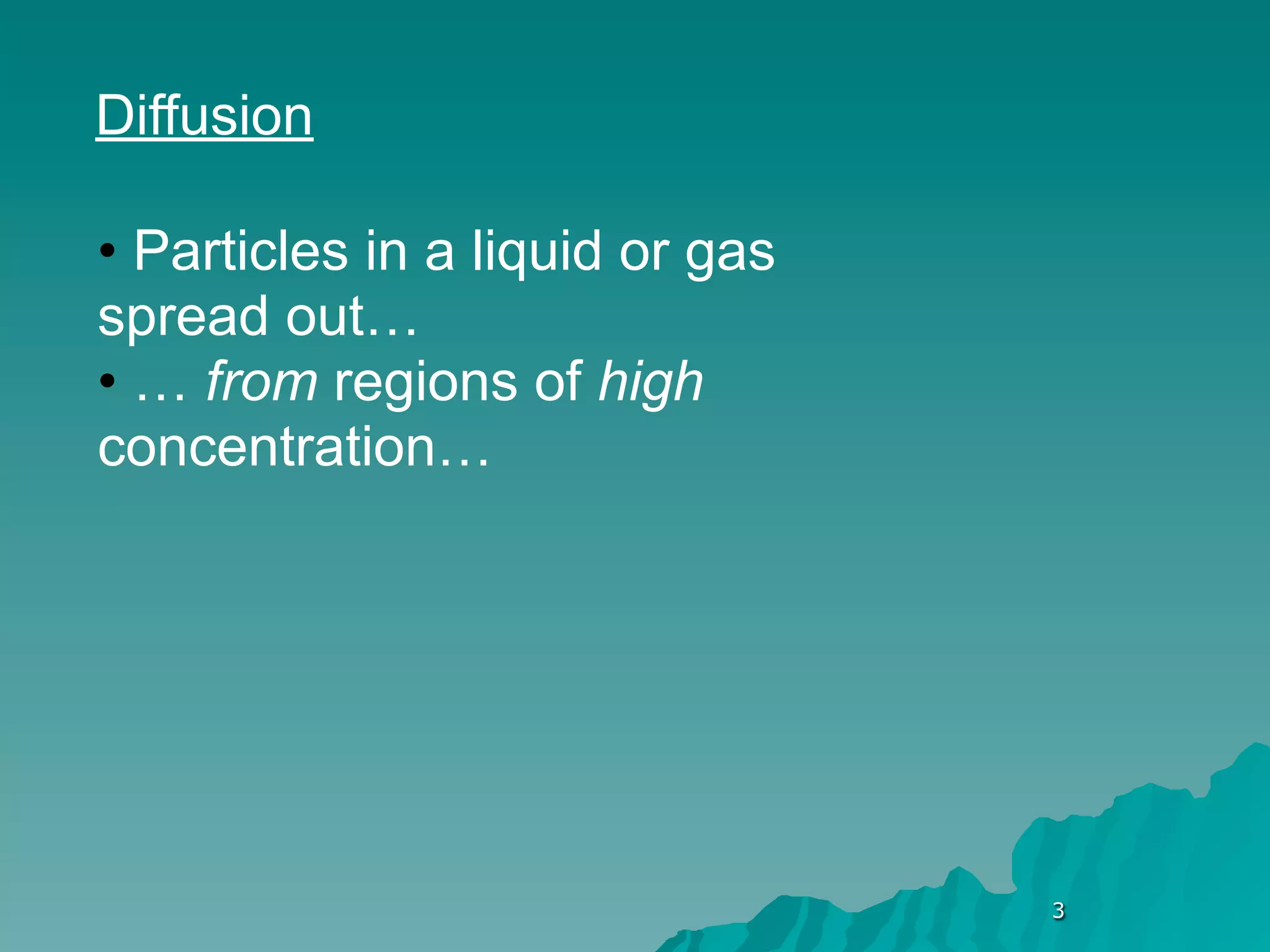 Diffusion

• Particles in a liquid or gas
spread out…
• … from regions of high
concentration…




                                 3
 
