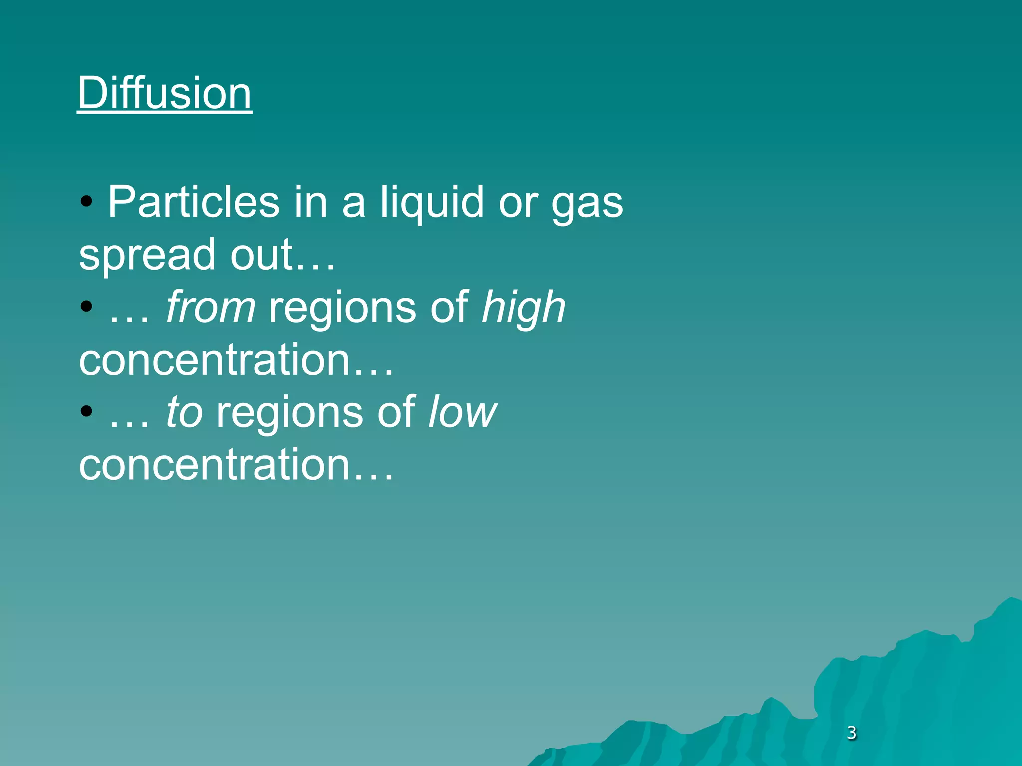 Diffusion

• Particles in a liquid or gas
spread out…
• … from regions of high
concentration…
• … to regions of low
concentration…




                                 3
 