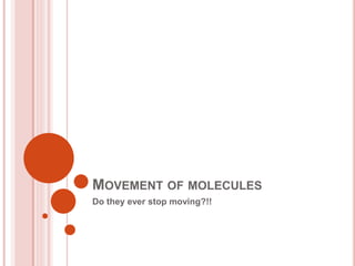MOVEMENT OF MOLECULES
Do they ever stop moving?!!
 