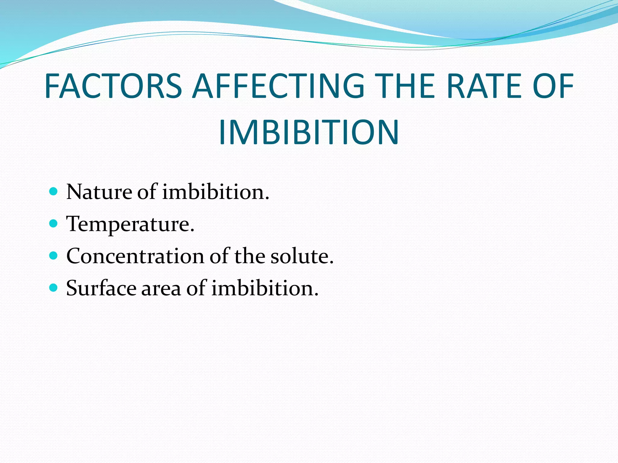 FACTORS AFFECTING THE RATE OF
IMBIBITION
 Nature of imbibition.
 Temperature.
 Concentration of the solute.
 Surface area of imbibition.
 