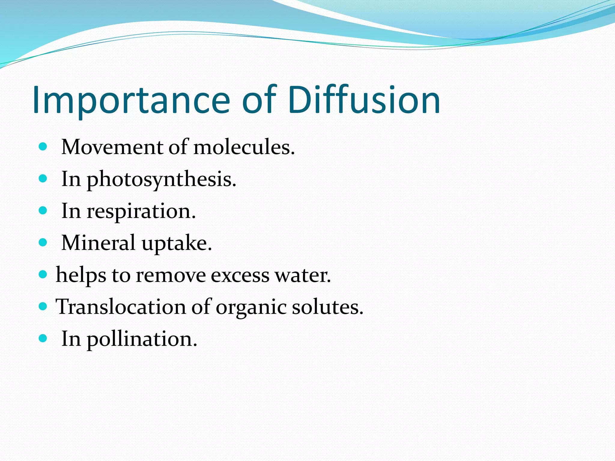 Importance of Diffusion
 Movement of molecules.
 In photosynthesis.
 In respiration.
 Mineral uptake.
 helps to remove excess water.
 Translocation of organic solutes.
 In pollination.
 