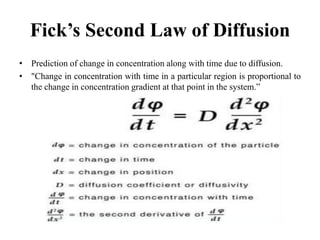 Fick’s Second Law of Diffusion
• Prediction of change in concentration along with time due to diffusion.
• "Change in concentration with time in a particular region is proportional to
the change in concentration gradient at that point in the system.”
 