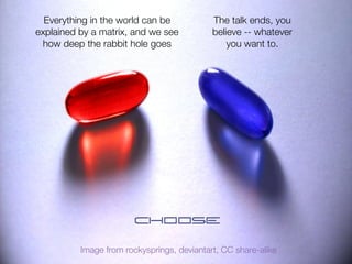 Image from rockysprings, deviantart, CC share-alike
Everything in the world can be
explained by a matrix, and we see
how deep the rabbit hole goes
The talk ends, you
believe -- whatever
you want to. 
 