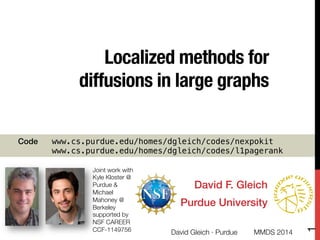 Localized methods for
diffusions in large graphs
David F. Gleich!
Purdue University!
Joint work with 
Kyle Kloster @"
Purdue &
Michael
Mahoney @
Berkeley
supported by "
NSF CAREER
CCF-1149756
Code "www.cs.purdue.edu/homes/dgleich/codes/nexpokit !
"www.cs.purdue.edu/homes/dgleich/codes/l1pagerank!
David Gleich · Purdue
1
MMDS 2014
 