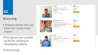 02
Kiva.org
 Browse stories that you
think can create most
impact

The stories are curated
by NGOs working in
developing nations

Lend money
 