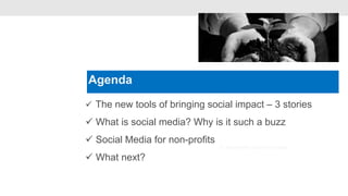 Agenda
                                 •


 The new tools of bringing social impact – 3 stories

 What is social media? Why is it such a buzz
 Social Media for non-profits
                                     3. Generate customer data

 What next?
 