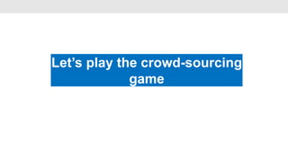 Let’s play the crowd-sourcing
                   •

             game
 