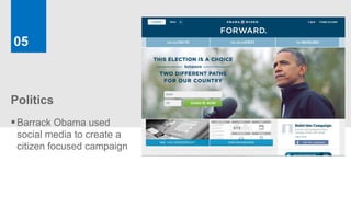 05



Politics
 Barrack Obama used
 social media to create a
 citizen focused campaign
 