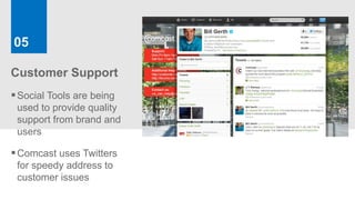 05

Customer Support
 Social Tools are being
 used to provide quality
 support from brand and
 users

 Comcast uses Twitters
 for speedy address to
 customer issues
 