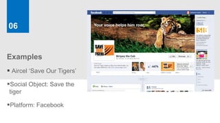 06


Examples
 Aircel ‘Save Our Tigers’
Social Object: Save the
tiger

Platform: Facebook
 