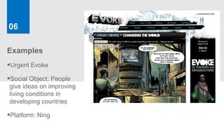 06

Examples
Urgent Evoke
Social Object: People
give ideas on improving
living conditions in
developing countries

Platform: Ning
 