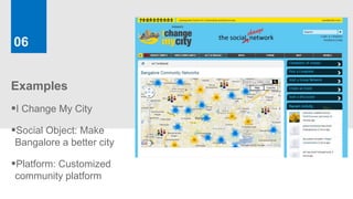06


Examples
I Change My City
Social Object: Make
Bangalore a better city

Platform: Customized
community platform
 