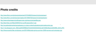 Photo credits
http://www.flickr.com/photos/pinksherbet/3370498053/sizes/z/in/photostream/
http://www.flickr.com/photos/aarongilson/5419905792/sizes/m/in/photostream/
http://www.advantageconsultingservices.org/resources/seedling.jpg
http://learnthat.com/files/2009/03/non-profit-association1.jpg
                                                                                              •
http://socialmediamarketingmadeeasy.co.nz/wp-content/uploads/social-media-prism.jpg
http://1.bp.blogspot.com/_if82LIq2I00/SRMk22YIU4I/AAAAAAAAA2c/eEYbNExNbaU/s400/IMG_6610.JPG
http://thesocioartist.files.wordpress.com/2010/08/prada-spring-summer-2009-womens-ad-campaign.jpg
 