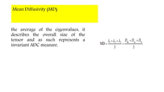 Mean Diffusivity (MD)
the average of the eigenvalues, it
describes the overall size of the
tensor and as such represents a
invariant ADC measure.
 
