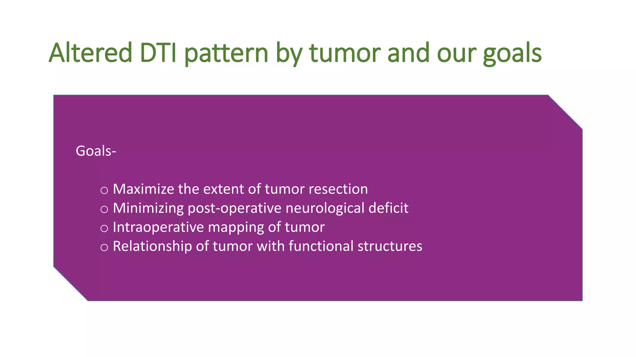 Altered DTI pattern by tumor and our goals
Goals-
o Maximize the extent of tumor resection
o Minimizing post-operative neurological deficit
o Intraoperative mapping of tumor
o Relationship of tumor with functional structures
 