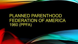 PLANNED PARENTHOOD
FEDERATION OF AMERICA
1960 (PPFA)
 
