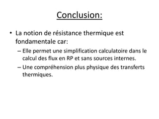 Conclusion: 
• La notion de résistance thermique est 
fondamentale car: 
– Elle permet une simplification calculatoire dans le 
calcul des flux en RP et sans sources internes. 
– Une compréhension plus physique des transferts 
thermiques. 
