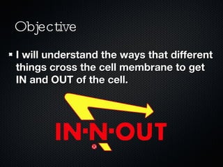 Objective I will understand the ways that different things cross the cell membrane to get IN and OUT of the cell. 