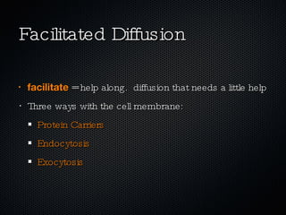 Facilitated Diffusion facilitate  = help along.  diffusion that needs a little help Three ways with the cell membrane: Protein Carriers  Endocytosis Exocytosis 