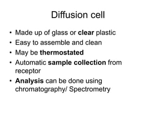 Diffusion cell
• Made up of glass or clear plastic
• Easy to assemble and clean
• May be thermostated
• Automatic sample collection from
receptor
• Analysis can be done using
chromatography/ Spectrometry
 