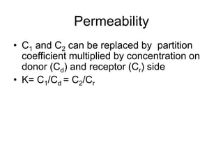 Permeability
• C1 and C2 can be replaced by partition
coefficient multiplied by concentration on
donor (Cd) and receptor (Cr) side
• K= C1/Cd = C2/Cr
 