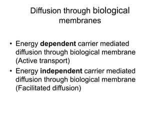 • Energy dependent carrier mediated
diffusion through biological membrane
(Active transport)
• Energy independent carrier mediated
diffusion through biological membrane
(Facilitated diffusion)
Diffusion through biological
membranes
 
