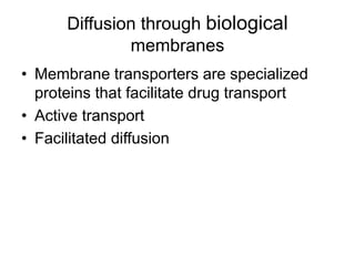 • Membrane transporters are specialized
proteins that facilitate drug transport
• Active transport
• Facilitated diffusion
Diffusion through biological
membranes
 