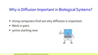 Why is Diffusion Important in Biological Systems?
Using computers find out why diffusion is important
Work in pairs
5mins starting now
Lakshmi Sharma Diffusion - Cell membranes andTransport