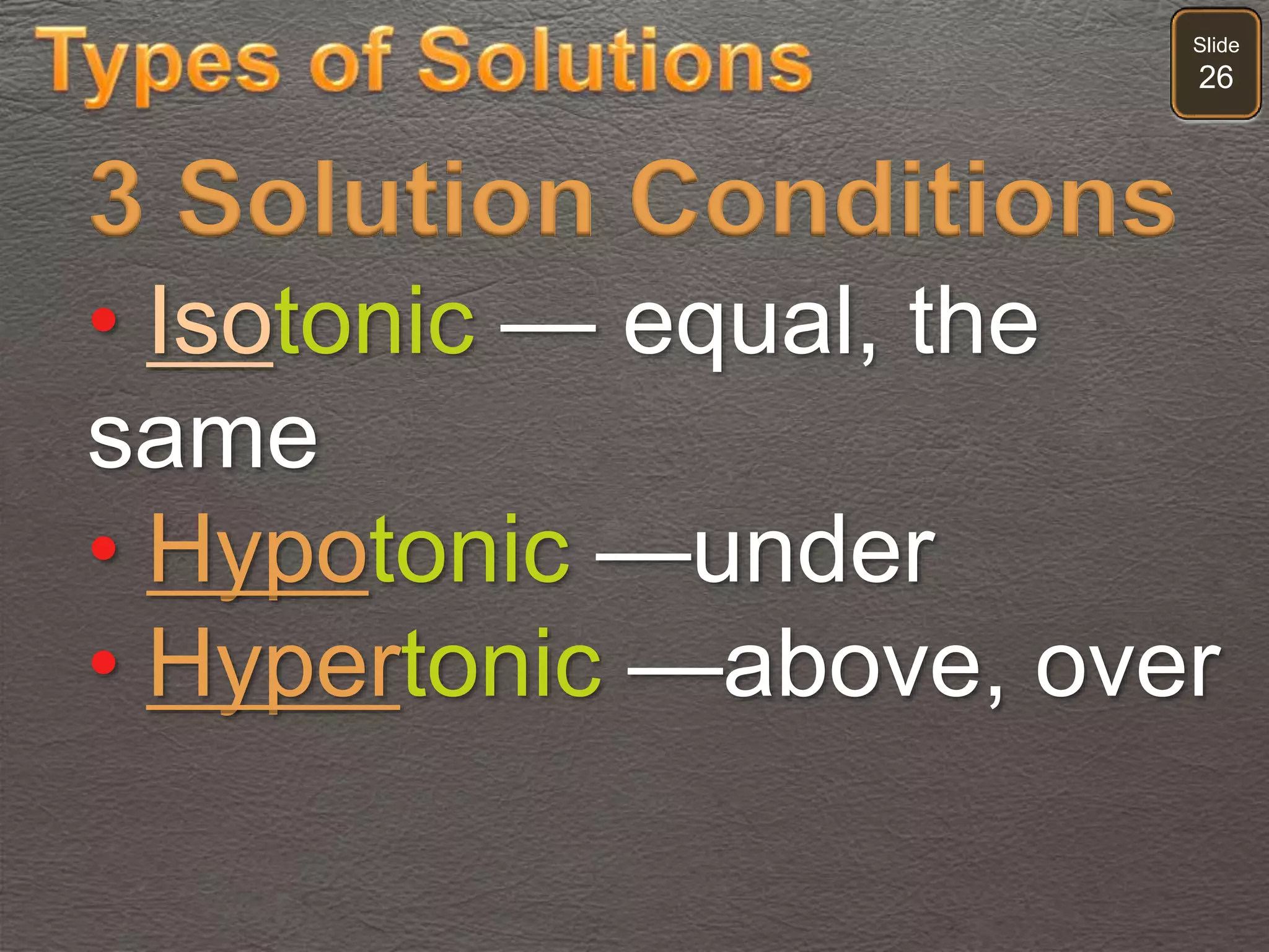 Slide
26
3 Solution Conditions
• Isotonic — equal, the
same
• Hypotonic —under
• Hypertonic —above, over
 