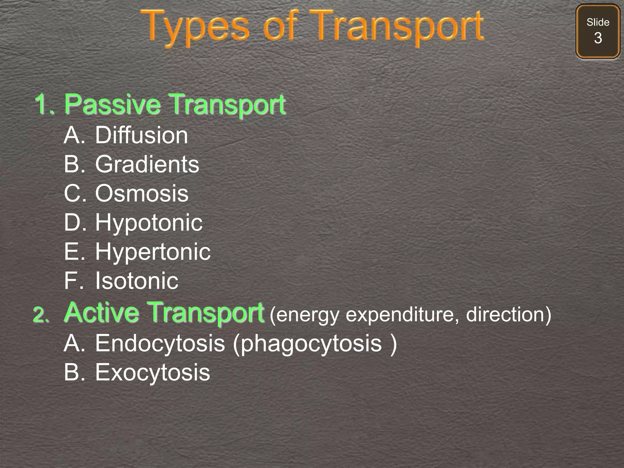 Slide
3
1. Passive Transport
A. Diffusion
B. Gradients
C. Osmosis
D. Hypotonic
E. Hypertonic
F. Isotonic
2. Active Transport (energy expenditure, direction)
A. Endocytosis (phagocytosis )
B. Exocytosis
 