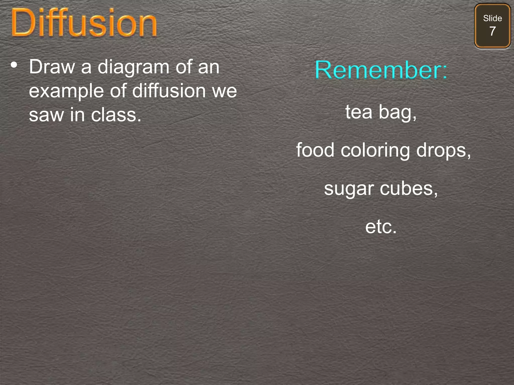 Slide
7
• Draw a diagram of an
example of diffusion we
saw in class.
Remember:
tea bag,
food coloring drops,
sugar cubes,
etc.
 