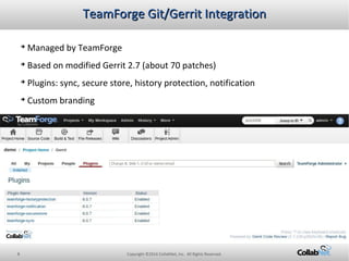 8 Copyright ©2014 CollabNet, Inc. All Rights Reserved.
TeamForge Git/Gerrit IntegrationTeamForge Git/Gerrit Integration
➔
...