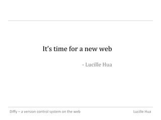 Lucille	Hua	Diﬀy	–	a	version	control	system	on	the	web	
It’s	time	for	a	new	web	
	
-	Lucille	Hua	
 