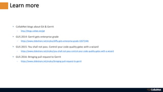 Learn	more
• CollabNet	blogs	about	Git	&	Gerrit
– http://blogs.collab.net/git
• GUS	2014:	Gerrit	gets	enterprise	grade
– h...