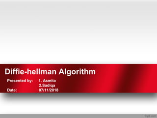 Diffie-hellman Algorithm
Presented by: 1. Asmita
2.Sadiqa
Date: 07/11/2018
 