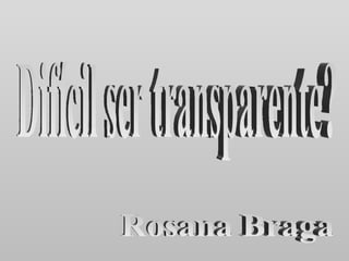 Difícil ser transparente? Rosana Braga 