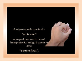 Amigo é aquele que te diz "eu te amo"  sem qualquer medo de má interpretação: amigo é quem te ama "e ponto final”.   
