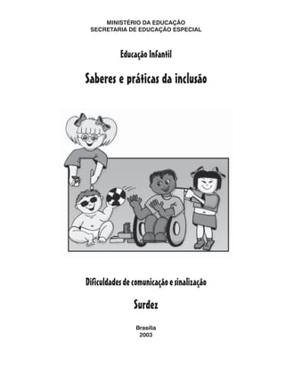 MINISTÉRIO DA EDUCAÇÃO
 SECRETARIA DE EDUCAÇÃO ESPECIAL



           Educação Infantil

Saberes e práticas da inclusão




Dificuldades de comunicação e sinalização

                Surdez
                 Brasília
                  2003
 