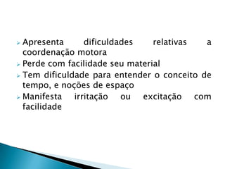  Apresenta      dificuldades    relativas  a
  coordenação motora
 Perde com facilidade seu material
 Tem dificuldade para entender o conceito de
  tempo, e noções de espaço
 Manifesta   irritação ou excitação com
  facilidade
 