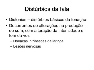 Distúrbios da fala 
• Disfonias – distúrbios básicos da fonação 
• Decorrentes de alterações na produção 
do som, com alteração da intensidade e 
tom da voz 
– Doenças intrínsecas da laringe 
– Lesões nervosas 
 