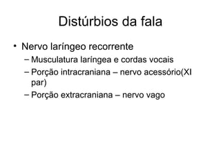 Distúrbios da fala 
• Nervo laríngeo recorrente 
– Musculatura laríngea e cordas vocais 
– Porção intracraniana – nervo acessório(XI 
par) 
– Porção extracraniana – nervo vago 
 