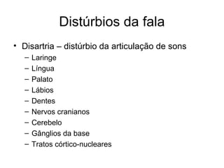 Distúrbios da fala 
• Disartria – distúrbio da articulação de sons 
– Laringe 
– Língua 
– Palato 
– Lábios 
– Dentes 
– Nervos cranianos 
– Cerebelo 
– Gânglios da base 
– Tratos córtico-nucleares 
 
