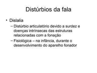 Distúrbios da fala 
• Dislalia 
– Distúrbio articulatório devido a surdez e 
doenças intrínsecas das estruturas 
relacionadas com a fonação 
– Fisiológica – na infância, durante o 
desenvolvimento do aparelho fonador 
 