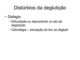 Distúrbios da deglutição 
• Disfagia 
– Dificuldade ou desconforto no ato da 
deglutição 
– Odinofagia – sensação de dor ao deglutir 
 